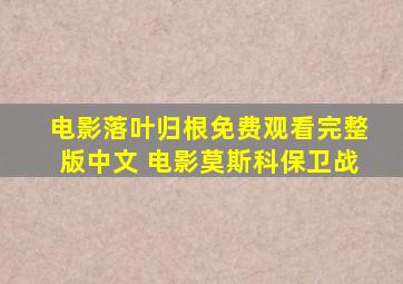 电影落叶归根免费观看完整版中文 电影莫斯科保卫战